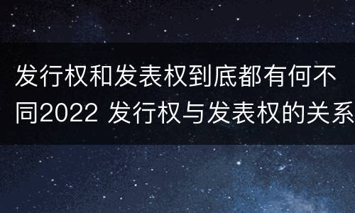 发行权和发表权到底都有何不同2022 发行权与发表权的关系