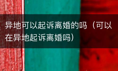 异地可以起诉离婚的吗（可以在异地起诉离婚吗）