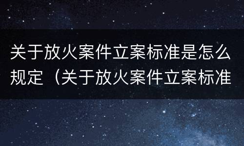 关于放火案件立案标准是怎么规定（关于放火案件立案标准是怎么规定的呢）