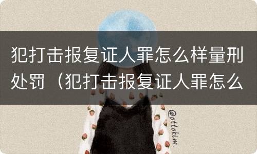 犯打击报复证人罪怎么样量刑处罚（犯打击报复证人罪怎么样量刑处罚的）