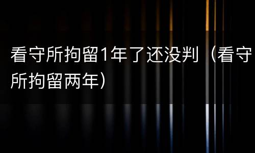 看守所拘留1年了还没判（看守所拘留两年）