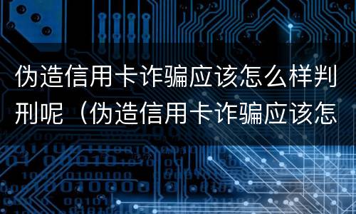 伪造信用卡诈骗应该怎么样判刑呢（伪造信用卡诈骗应该怎么样判刑呢视频）