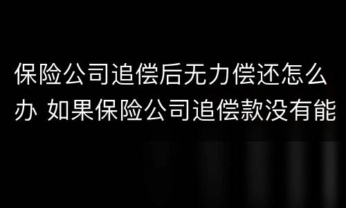 保险公司追偿后无力偿还怎么办 如果保险公司追偿款没有能力偿还怎么办
