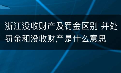 浙江没收财产及罚金区别 并处罚金和没收财产是什么意思