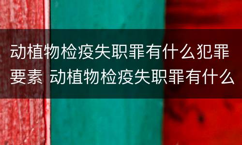 动植物检疫失职罪有什么犯罪要素 动植物检疫失职罪有什么犯罪要素可以判刑