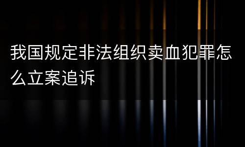 我国规定非法组织卖血犯罪怎么立案追诉