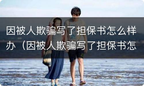 因被人欺骗写了担保书怎么样办（因被人欺骗写了担保书怎么样办理离婚）