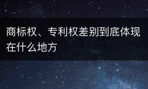 商标权、专利权差别到底体现在什么地方