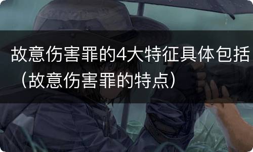 故意伤害罪的4大特征具体包括（故意伤害罪的特点）