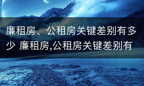 廉租房、公租房关键差别有多少 廉租房,公租房关键差别有多少