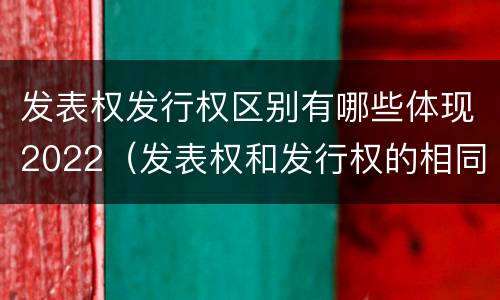 发表权发行权区别有哪些体现2022（发表权和发行权的相同点）
