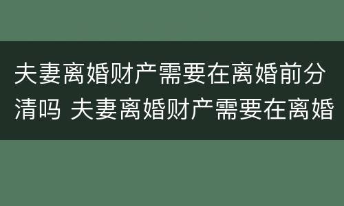 夫妻离婚财产需要在离婚前分清吗 夫妻离婚财产需要在离婚前分清吗怎么分