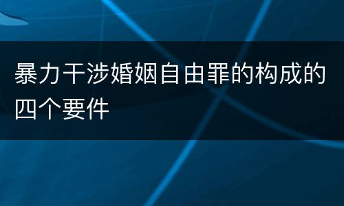 暴力干涉婚姻自由罪的构成的四个要件