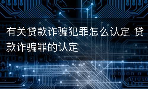 有关贷款诈骗犯罪怎么认定 贷款诈骗罪的认定