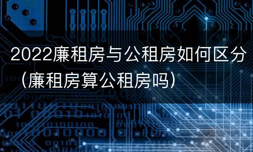 2022廉租房与公租房如何区分（廉租房算公租房吗）