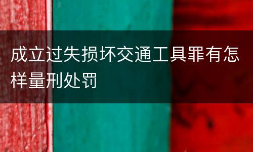 成立过失损坏交通工具罪有怎样量刑处罚