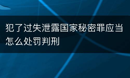 犯了过失泄露国家秘密罪应当怎么处罚判刑