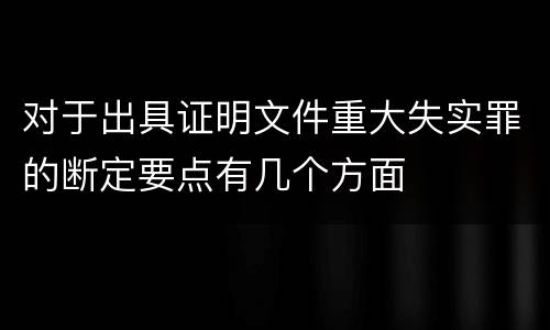 对于出具证明文件重大失实罪的断定要点有几个方面