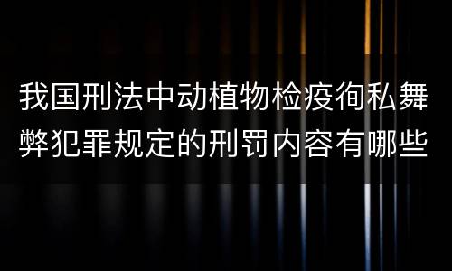 我国刑法中动植物检疫徇私舞弊犯罪规定的刑罚内容有哪些