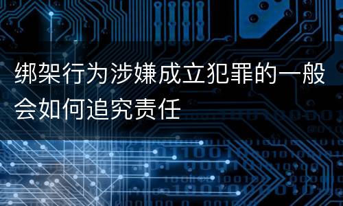 绑架行为涉嫌成立犯罪的一般会如何追究责任