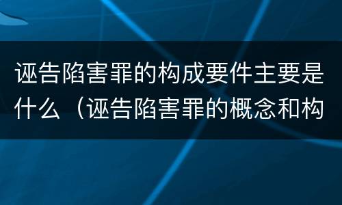诬告陷害罪的构成要件主要是什么（诬告陷害罪的概念和构成要件）