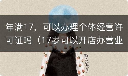 年满17，可以办理个体经营许可证吗（17岁可以开店办营业执照吗）