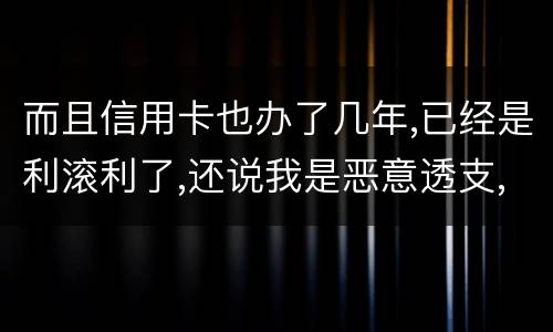 而且信用卡也办了几年,已经是利滚利了,还说我是恶意透支,我该怎么办