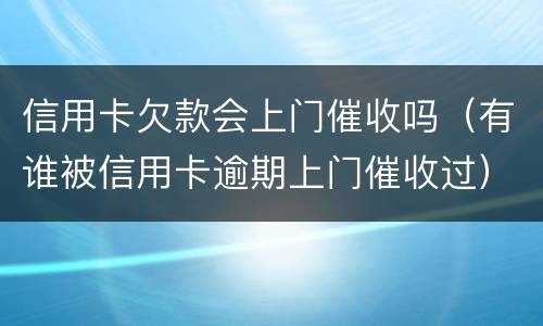 信用卡欠款会上门催收吗（有谁被信用卡逾期上门催收过）