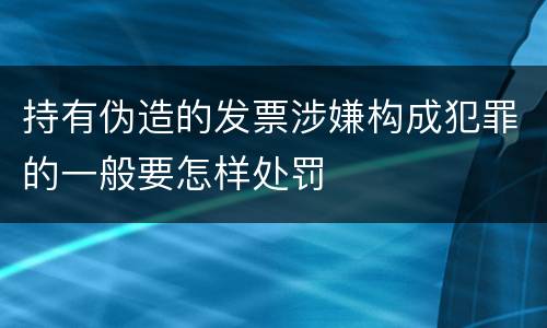 持有伪造的发票涉嫌构成犯罪的一般要怎样处罚