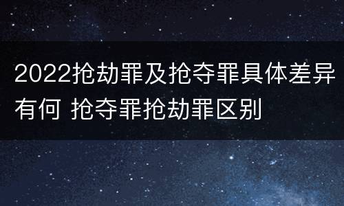 2022抢劫罪及抢夺罪具体差异有何 抢夺罪抢劫罪区别