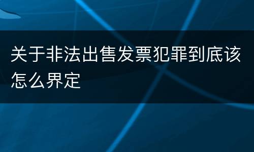 关于非法出售发票犯罪到底该怎么界定