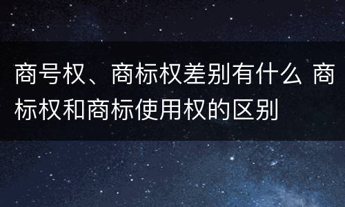 商号权、商标权差别有什么 商标权和商标使用权的区别