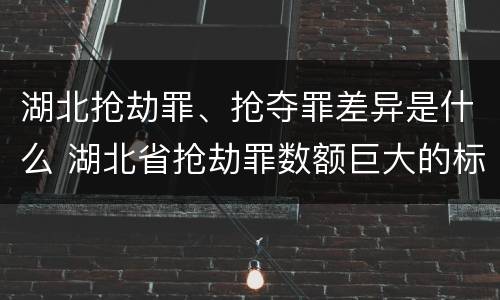 湖北抢劫罪、抢夺罪差异是什么 湖北省抢劫罪数额巨大的标准