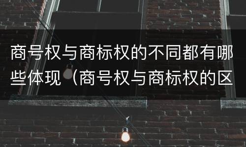 商号权与商标权的不同都有哪些体现（商号权与商标权的区别）
