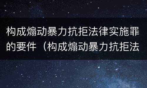 构成煽动暴力抗拒法律实施罪的要件（构成煽动暴力抗拒法律实施罪的要件包括）