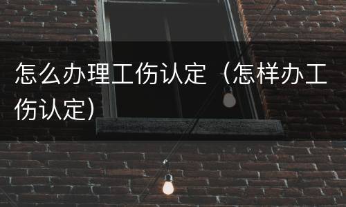 怎么办理工伤认定（怎样办工伤认定）