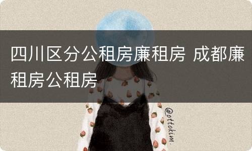 四川区分公租房廉租房 成都廉租房公租房