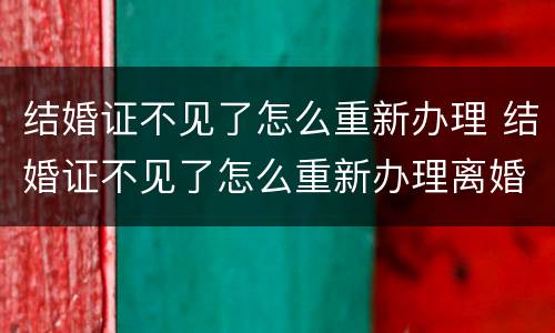 结婚证不见了怎么重新办理 结婚证不见了怎么重新办理离婚手续