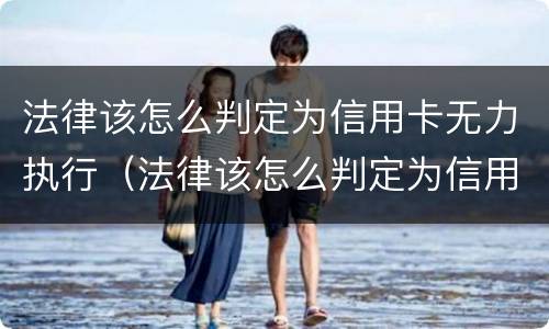 法律该怎么判定为信用卡无力执行（法律该怎么判定为信用卡无力执行呢）