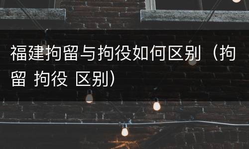 福建拘留与拘役如何区别（拘留 拘役 区别）