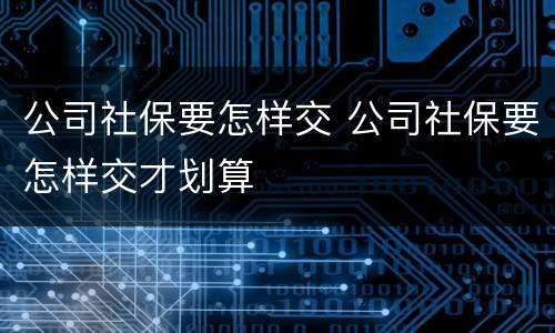 公司社保要怎样交 公司社保要怎样交才划算