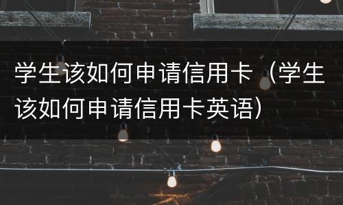 学生该如何申请信用卡（学生该如何申请信用卡英语）