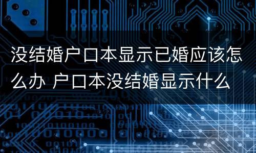 没结婚户口本显示已婚应该怎么办 户口本没结婚显示什么