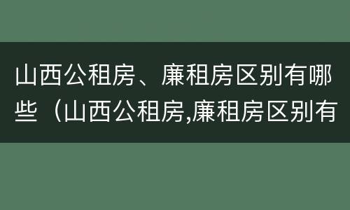 山西公租房、廉租房区别有哪些（山西公租房,廉租房区别有哪些呢）