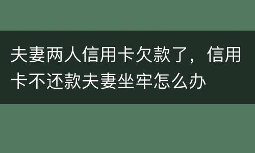 夫妻两人信用卡欠款了，信用卡不还款夫妻坐牢怎么办