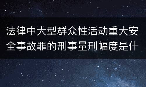 法律中大型群众性活动重大安全事故罪的刑事量刑幅度是什么