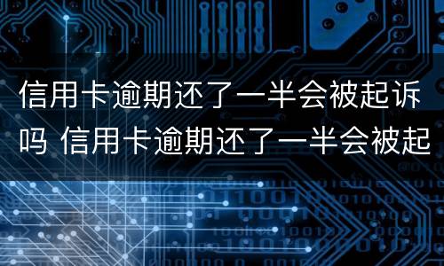 信用卡逾期还了一半会被起诉吗 信用卡逾期还了一半会被起诉吗知乎