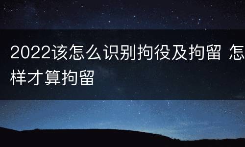 2022该怎么识别拘役及拘留 怎样才算拘留