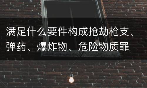满足什么要件构成抢劫枪支、弹药、爆炸物、危险物质罪