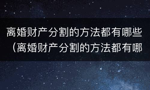 离婚财产分割的方法都有哪些（离婚财产分割的方法都有哪些呢）